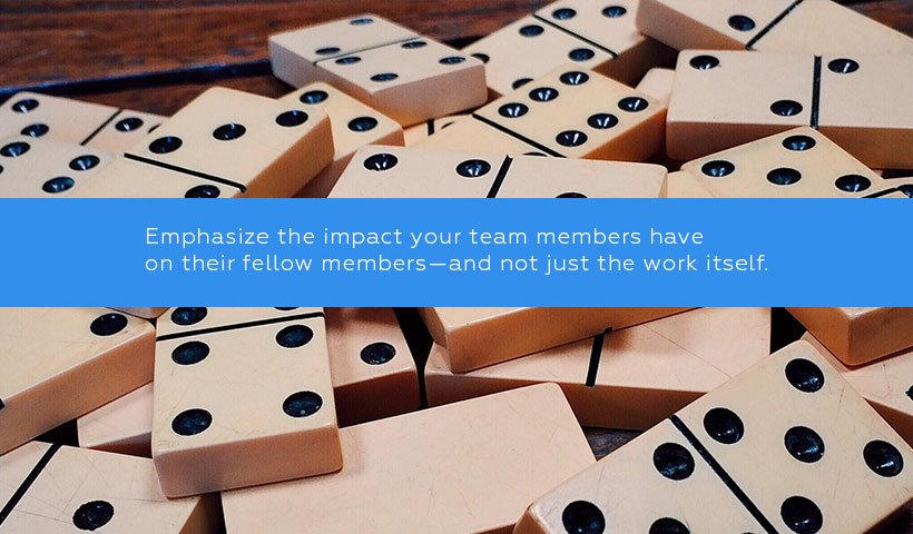 Emphasize the impact your team members have on their fellow members—and not just the work itself.