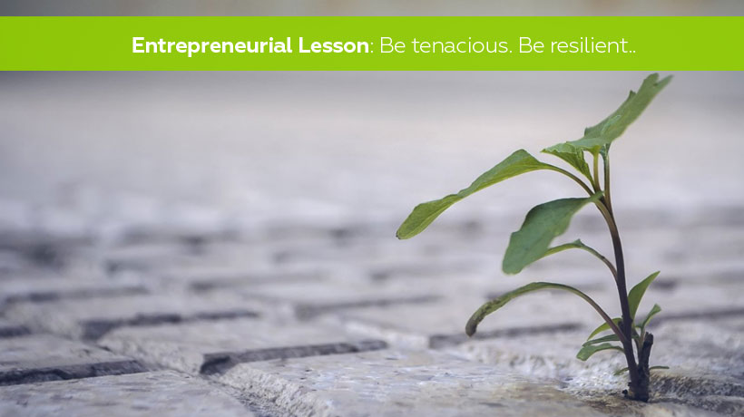 Entrepreneurial lesson- be tenacious. Be resilient.